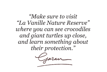 Make sure to visit “La Vanille Nature Reserve” where you can see crocodiles and giant turtles up close, and learn something about their protection.